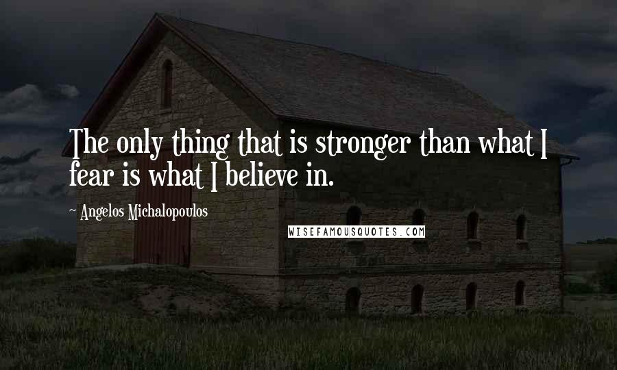 Angelos Michalopoulos Quotes: The only thing that is stronger than what I fear is what I believe in.