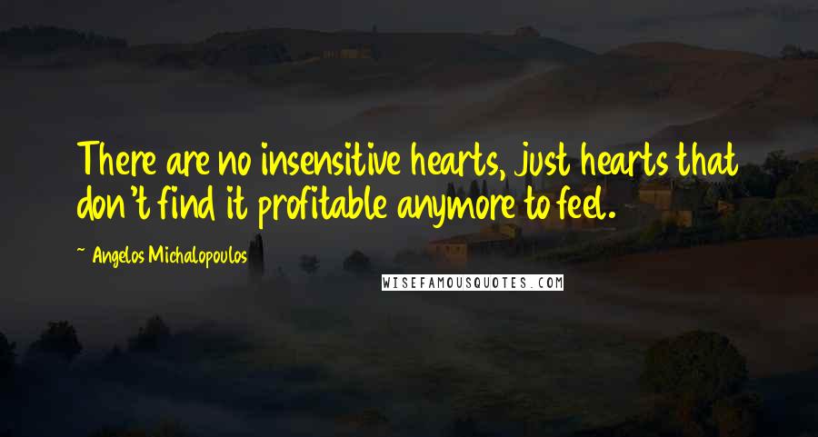 Angelos Michalopoulos Quotes: There are no insensitive hearts, just hearts that don't find it profitable anymore to feel.