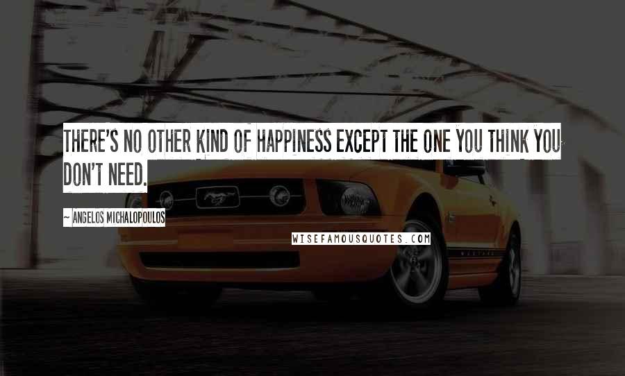 Angelos Michalopoulos Quotes: There's no other kind of happiness except the one you think you don't need.