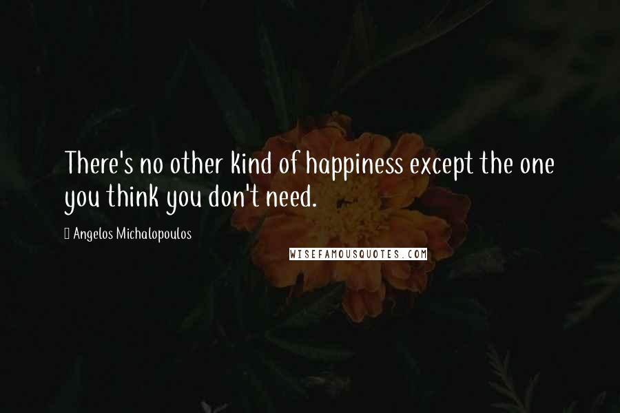 Angelos Michalopoulos Quotes: There's no other kind of happiness except the one you think you don't need.