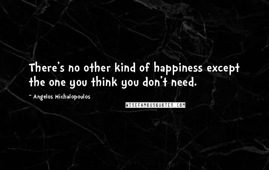 Angelos Michalopoulos Quotes: There's no other kind of happiness except the one you think you don't need.