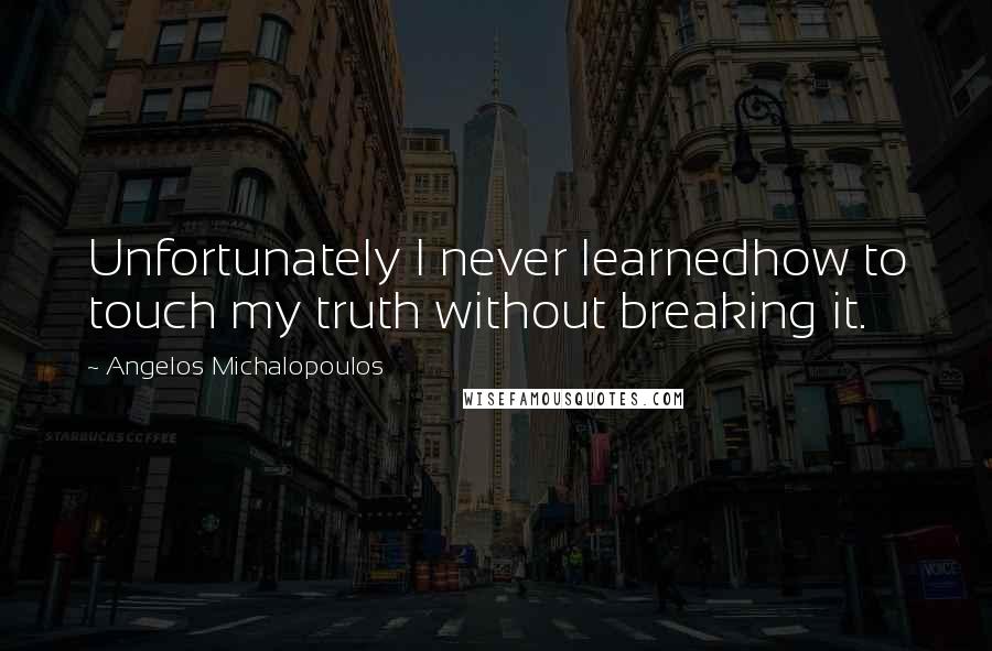 Angelos Michalopoulos Quotes: Unfortunately I never learnedhow to touch my truth without breaking it.