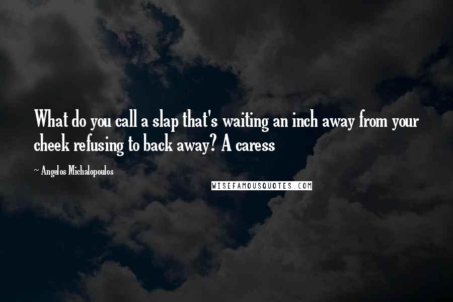 Angelos Michalopoulos Quotes: What do you call a slap that's waiting an inch away from your cheek refusing to back away? A caress