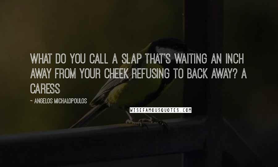 Angelos Michalopoulos Quotes: What do you call a slap that's waiting an inch away from your cheek refusing to back away? A caress