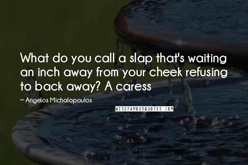 Angelos Michalopoulos Quotes: What do you call a slap that's waiting an inch away from your cheek refusing to back away? A caress