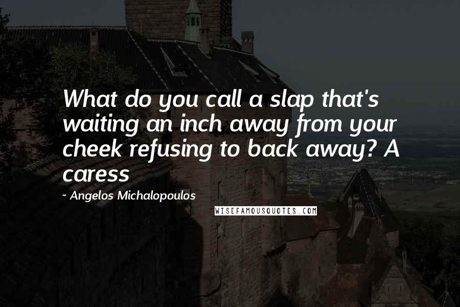 Angelos Michalopoulos Quotes: What do you call a slap that's waiting an inch away from your cheek refusing to back away? A caress
