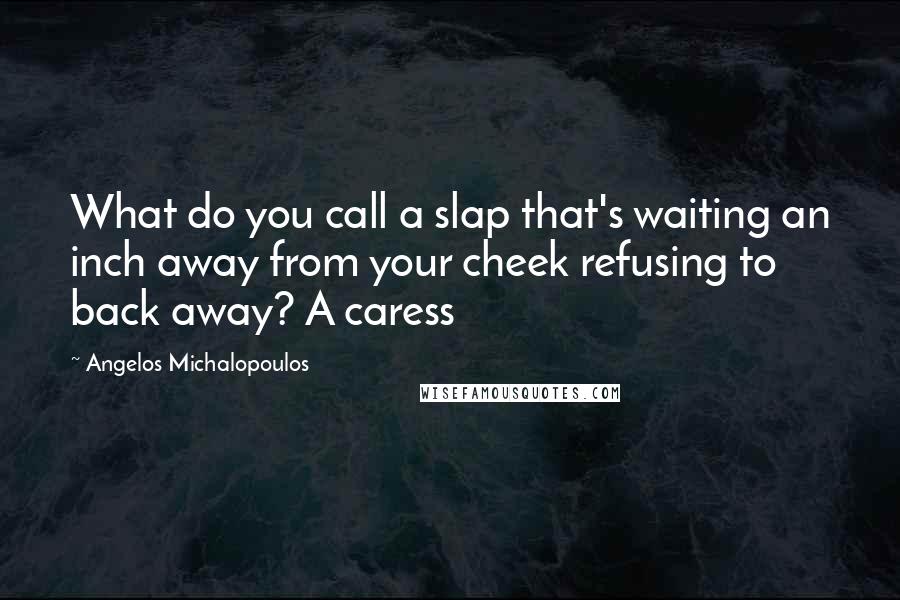 Angelos Michalopoulos Quotes: What do you call a slap that's waiting an inch away from your cheek refusing to back away? A caress