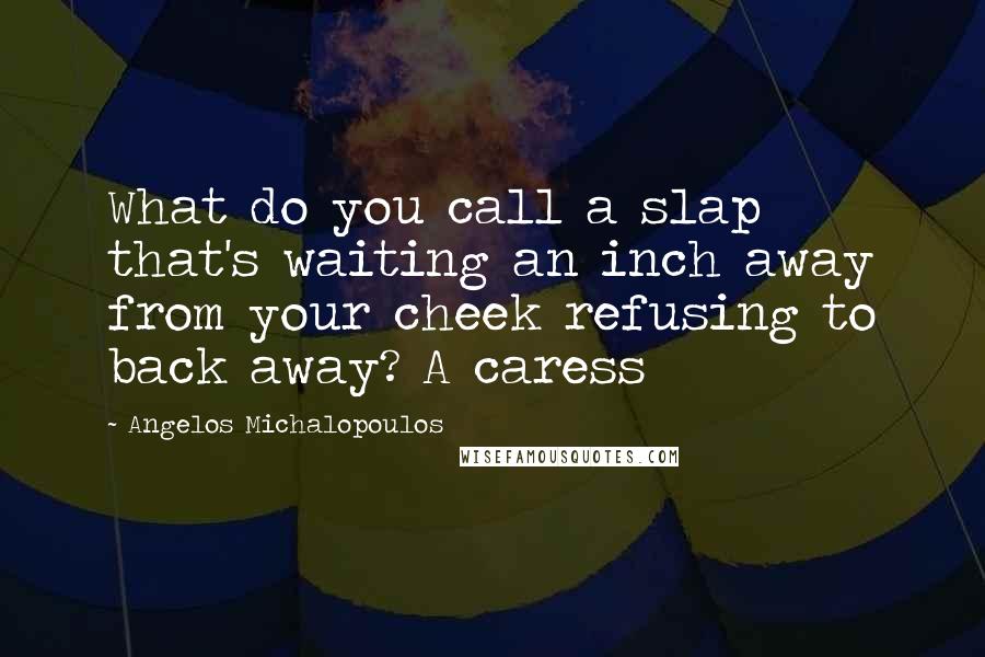 Angelos Michalopoulos Quotes: What do you call a slap that's waiting an inch away from your cheek refusing to back away? A caress