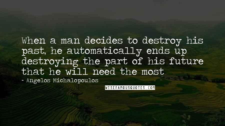 Angelos Michalopoulos Quotes: When a man decides to destroy his past, he automatically ends up destroying the part of his future that he will need the most