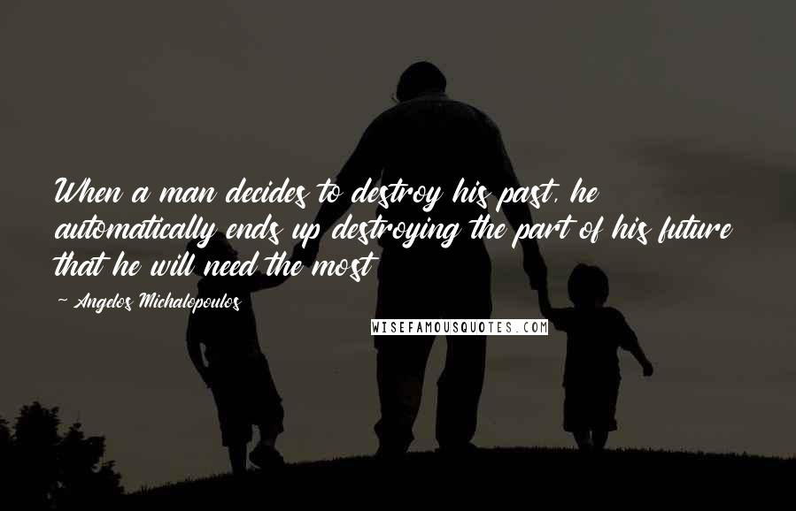 Angelos Michalopoulos Quotes: When a man decides to destroy his past, he automatically ends up destroying the part of his future that he will need the most