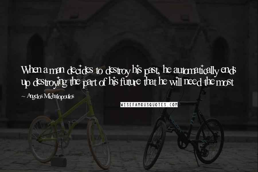 Angelos Michalopoulos Quotes: When a man decides to destroy his past, he automatically ends up destroying the part of his future that he will need the most