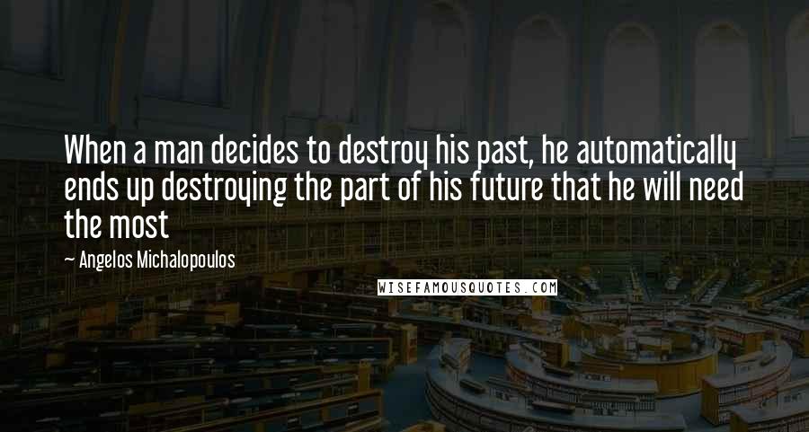 Angelos Michalopoulos Quotes: When a man decides to destroy his past, he automatically ends up destroying the part of his future that he will need the most