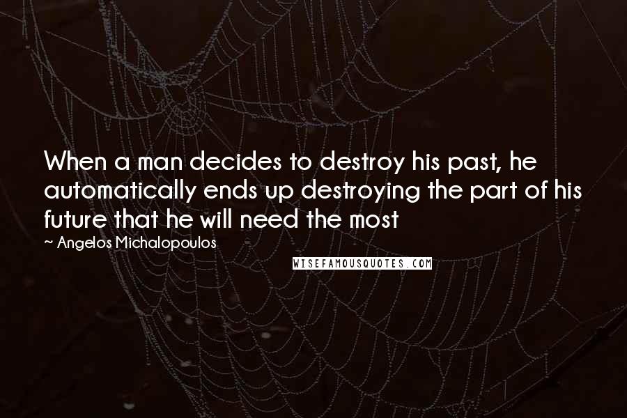 Angelos Michalopoulos Quotes: When a man decides to destroy his past, he automatically ends up destroying the part of his future that he will need the most