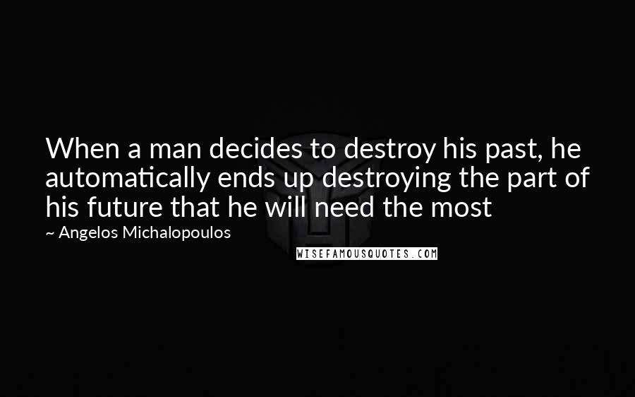 Angelos Michalopoulos Quotes: When a man decides to destroy his past, he automatically ends up destroying the part of his future that he will need the most