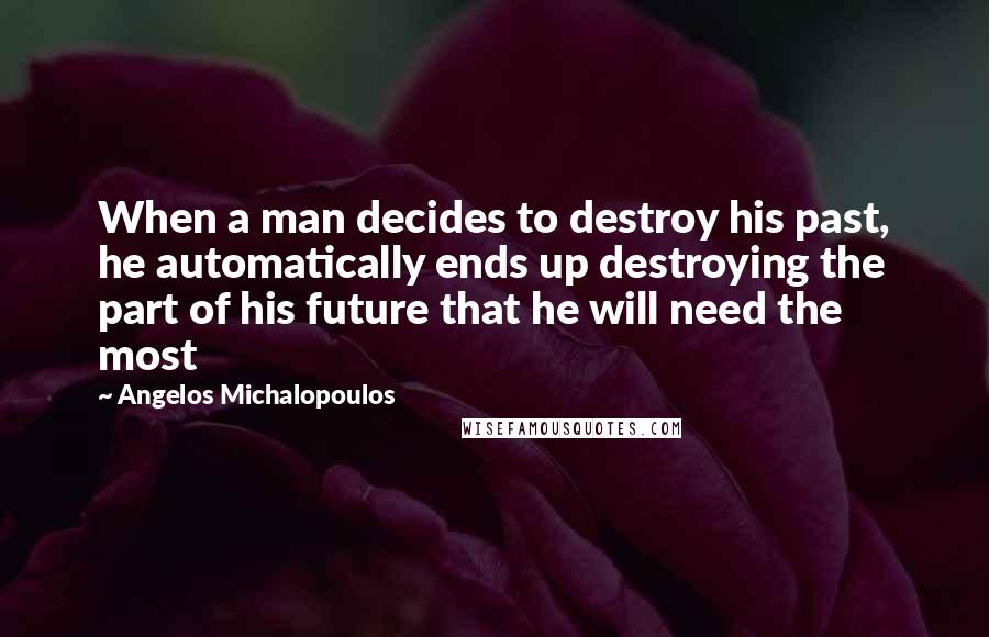 Angelos Michalopoulos Quotes: When a man decides to destroy his past, he automatically ends up destroying the part of his future that he will need the most