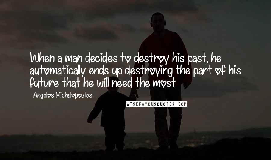 Angelos Michalopoulos Quotes: When a man decides to destroy his past, he automatically ends up destroying the part of his future that he will need the most