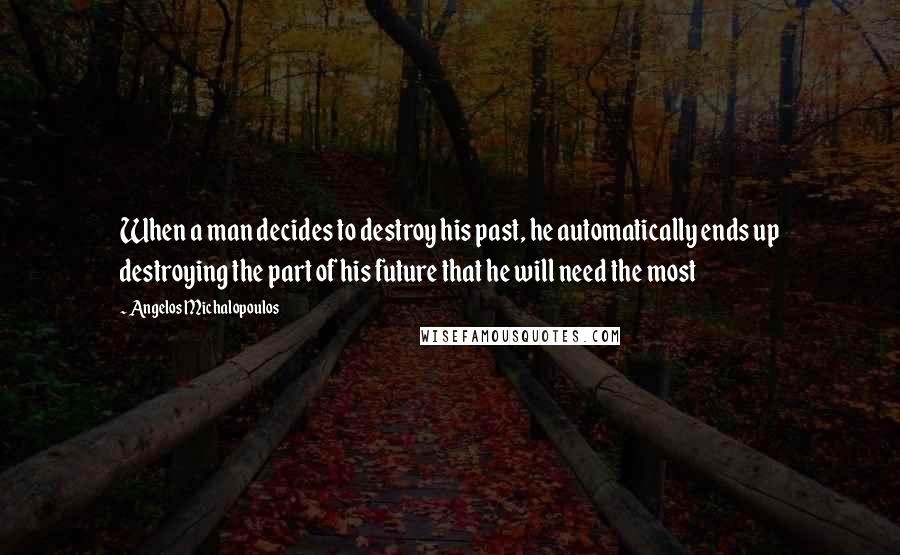 Angelos Michalopoulos Quotes: When a man decides to destroy his past, he automatically ends up destroying the part of his future that he will need the most