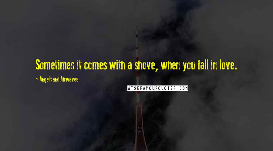 Angels And Airwaves Quotes: Sometimes it comes with a shove, when you fall in love.