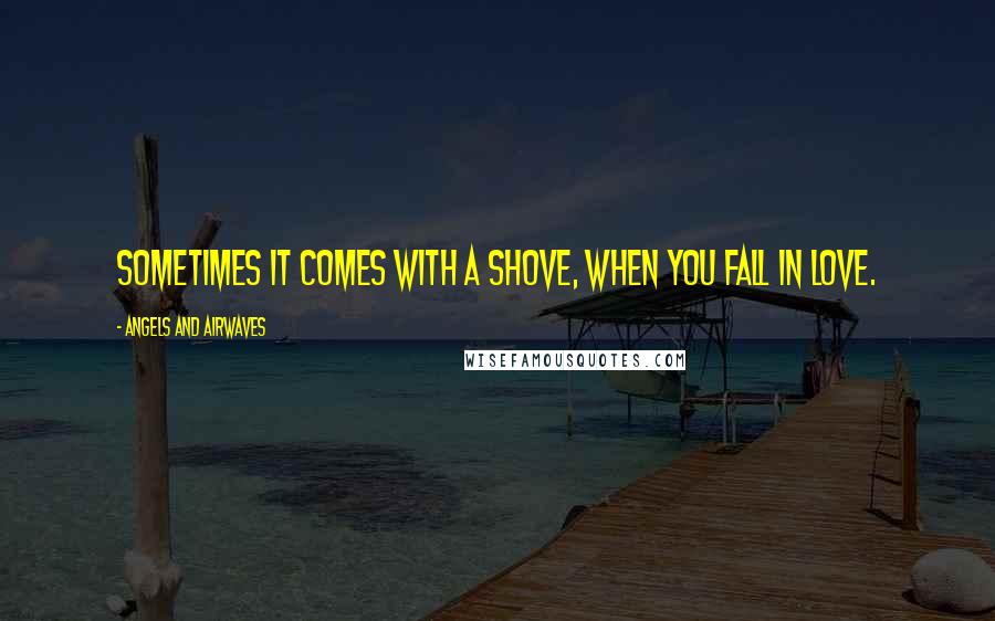 Angels And Airwaves Quotes: Sometimes it comes with a shove, when you fall in love.