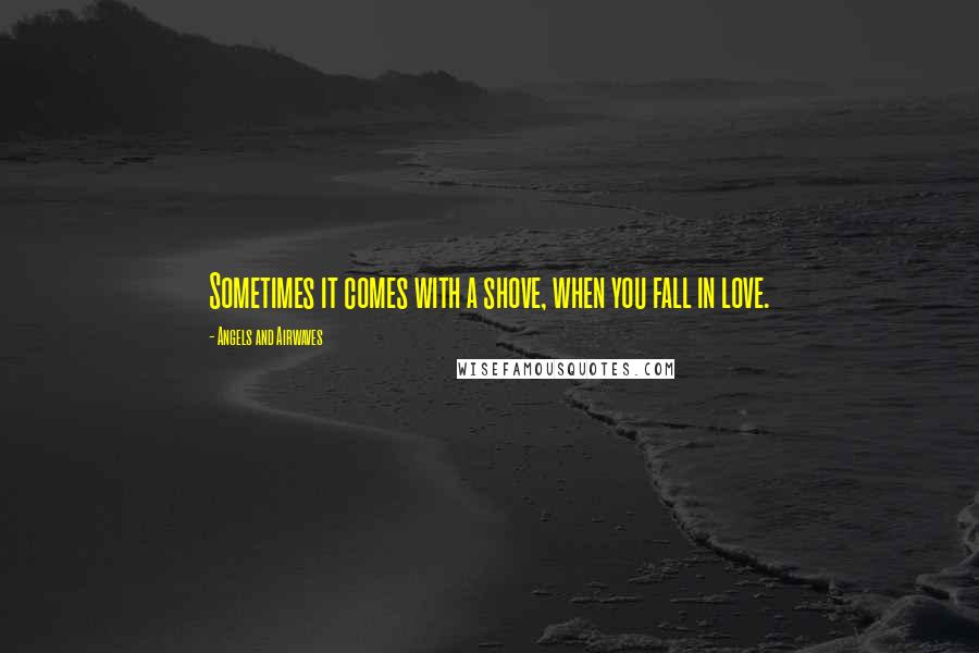 Angels And Airwaves Quotes: Sometimes it comes with a shove, when you fall in love.