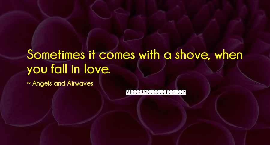 Angels And Airwaves Quotes: Sometimes it comes with a shove, when you fall in love.