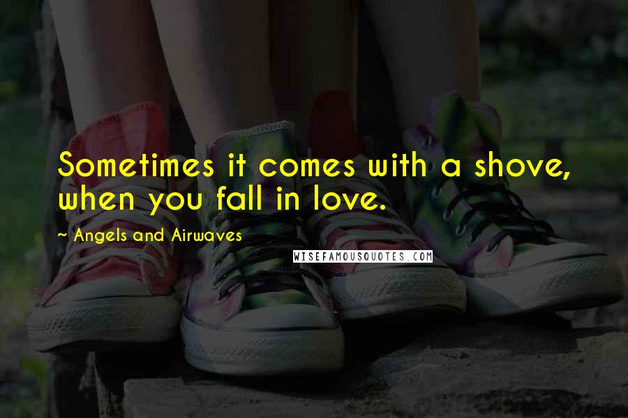 Angels And Airwaves Quotes: Sometimes it comes with a shove, when you fall in love.