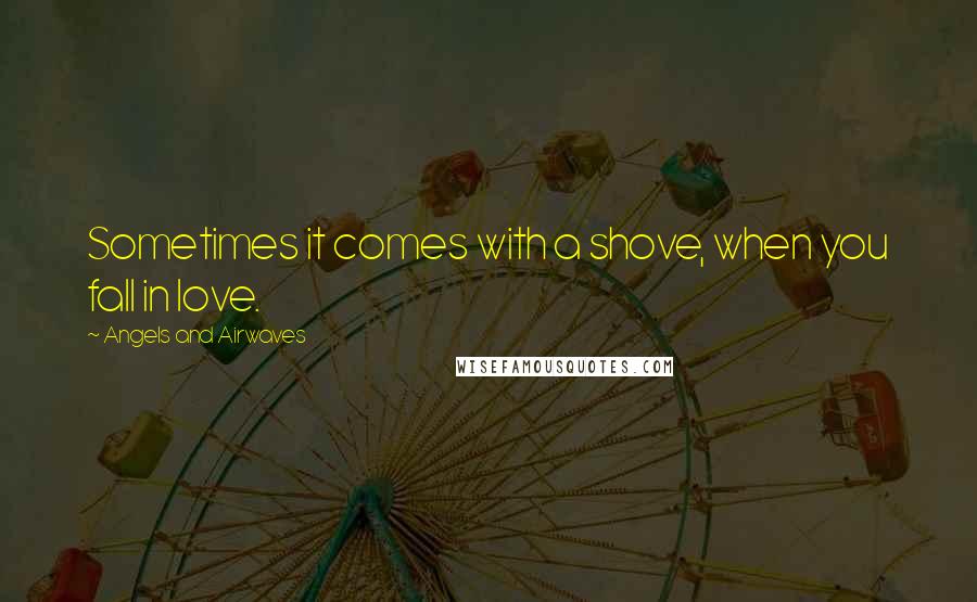 Angels And Airwaves Quotes: Sometimes it comes with a shove, when you fall in love.