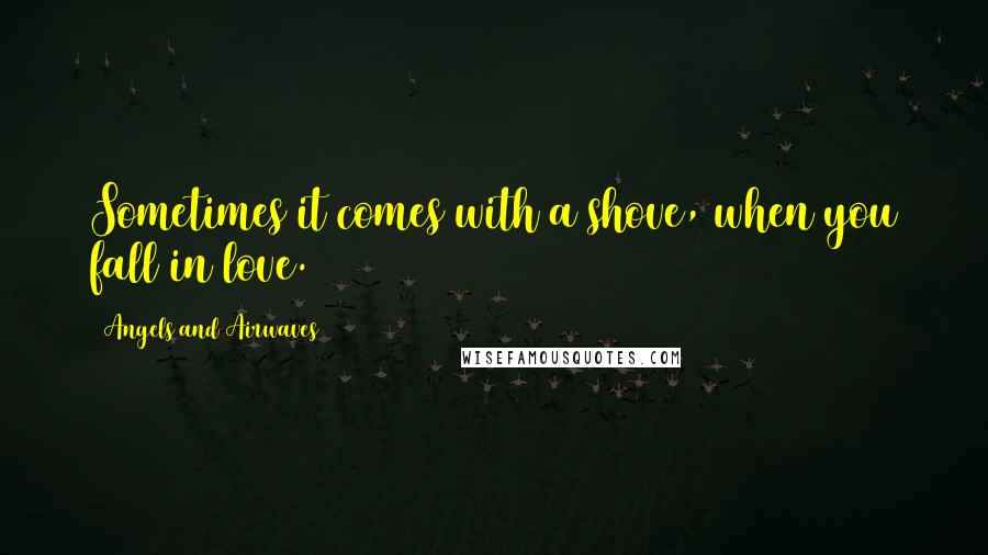 Angels And Airwaves Quotes: Sometimes it comes with a shove, when you fall in love.