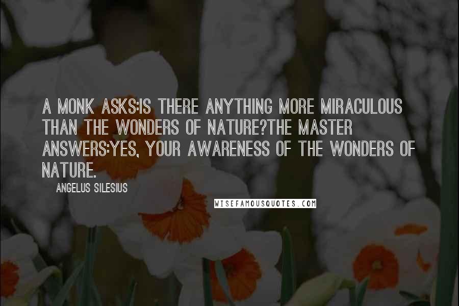 Angelus Silesius Quotes: A monk asks:Is there anything more miraculous than the wonders of nature?The master answers:Yes, your awareness of the wonders of nature.