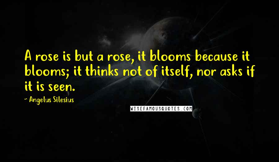 Angelus Silesius Quotes: A rose is but a rose, it blooms because it blooms; it thinks not of itself, nor asks if it is seen.