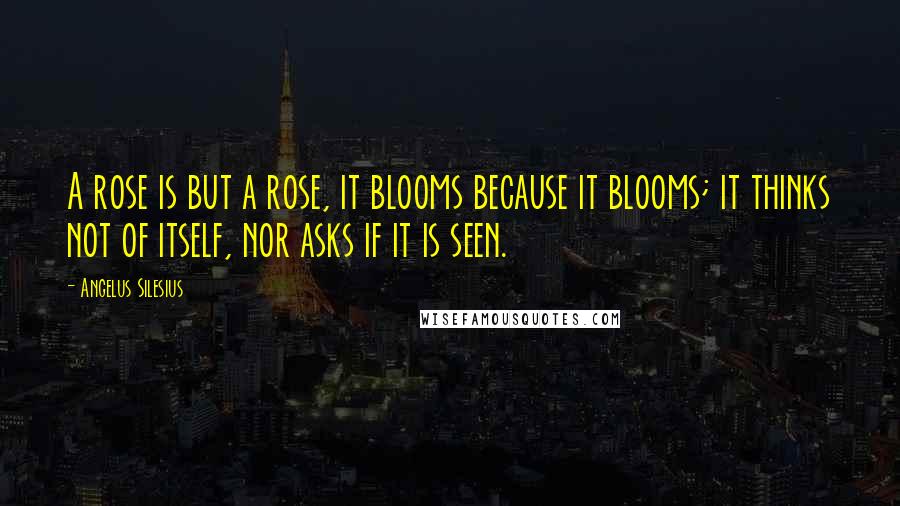 Angelus Silesius Quotes: A rose is but a rose, it blooms because it blooms; it thinks not of itself, nor asks if it is seen.