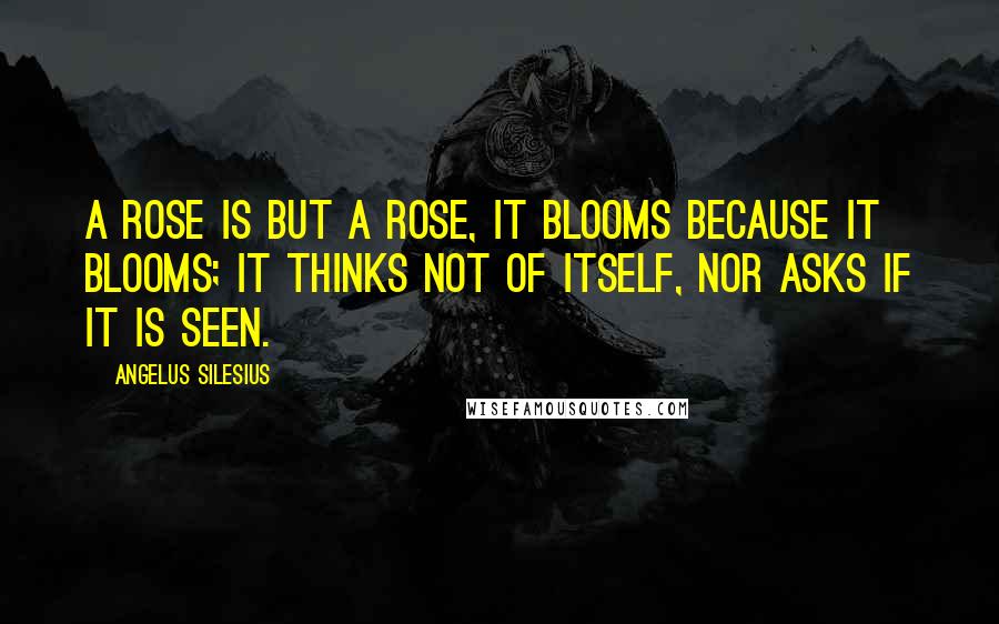 Angelus Silesius Quotes: A rose is but a rose, it blooms because it blooms; it thinks not of itself, nor asks if it is seen.