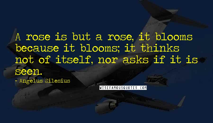 Angelus Silesius Quotes: A rose is but a rose, it blooms because it blooms; it thinks not of itself, nor asks if it is seen.