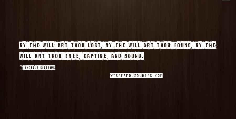Angelus Silesius Quotes: By the will art thou lost, by the will art thou found, by the will art thou free, captive, and bound.