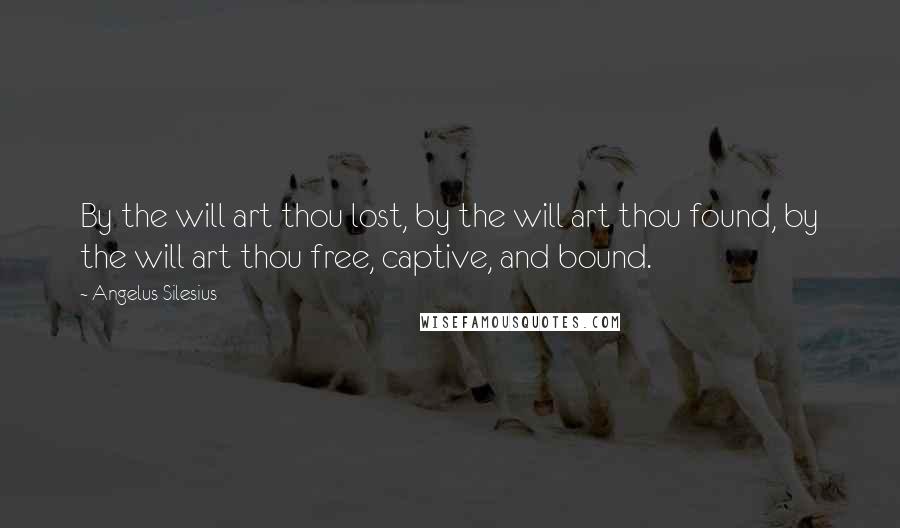 Angelus Silesius Quotes: By the will art thou lost, by the will art thou found, by the will art thou free, captive, and bound.