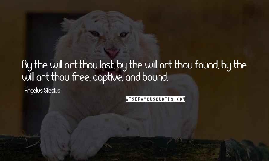Angelus Silesius Quotes: By the will art thou lost, by the will art thou found, by the will art thou free, captive, and bound.