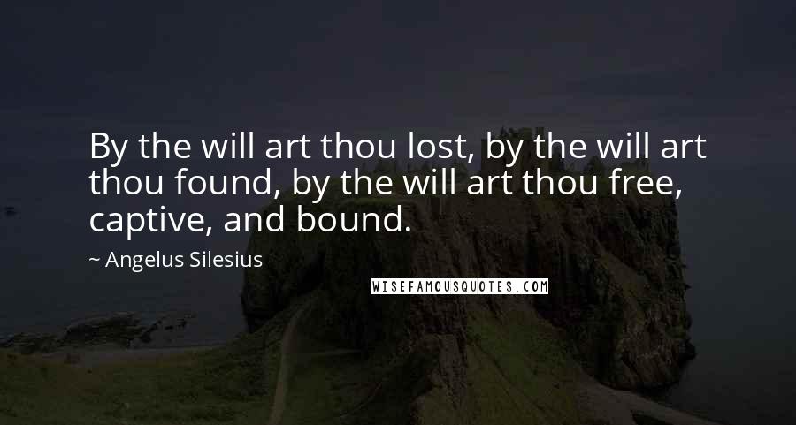 Angelus Silesius Quotes: By the will art thou lost, by the will art thou found, by the will art thou free, captive, and bound.