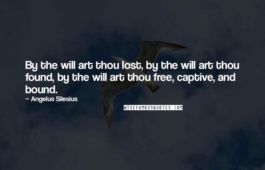 Angelus Silesius Quotes: By the will art thou lost, by the will art thou found, by the will art thou free, captive, and bound.