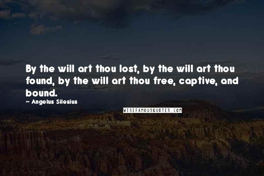 Angelus Silesius Quotes: By the will art thou lost, by the will art thou found, by the will art thou free, captive, and bound.