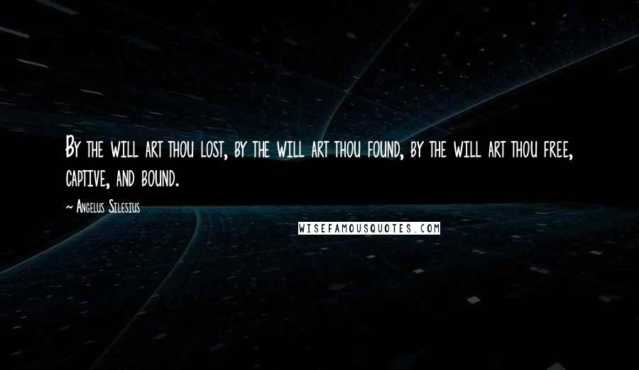 Angelus Silesius Quotes: By the will art thou lost, by the will art thou found, by the will art thou free, captive, and bound.