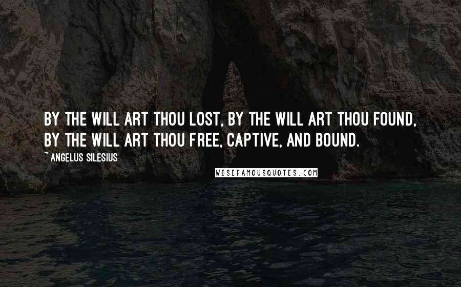 Angelus Silesius Quotes: By the will art thou lost, by the will art thou found, by the will art thou free, captive, and bound.