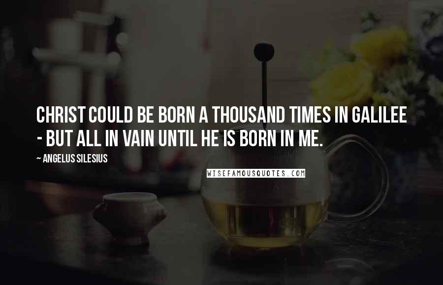 Angelus Silesius Quotes: Christ could be born a thousand times in Galilee - but all in vain until He is born in me.