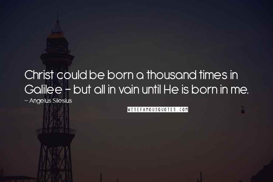Angelus Silesius Quotes: Christ could be born a thousand times in Galilee - but all in vain until He is born in me.