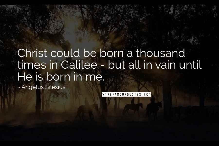 Angelus Silesius Quotes: Christ could be born a thousand times in Galilee - but all in vain until He is born in me.