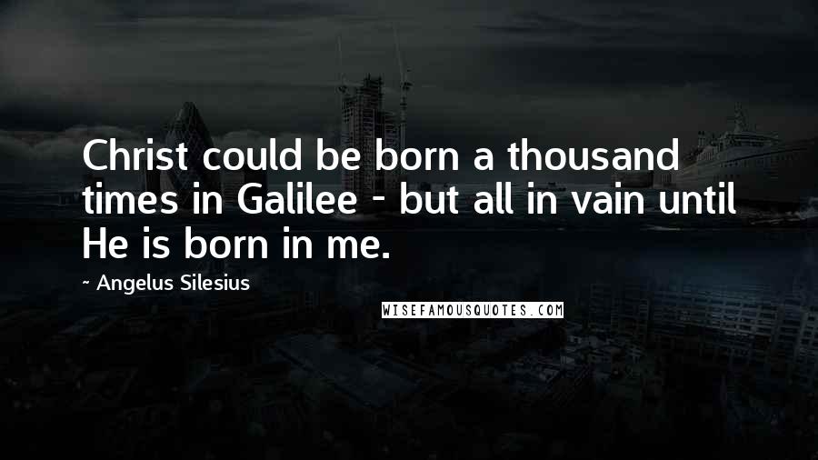 Angelus Silesius Quotes: Christ could be born a thousand times in Galilee - but all in vain until He is born in me.