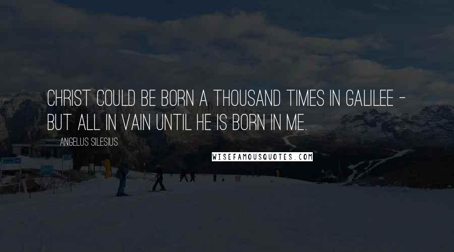 Angelus Silesius Quotes: Christ could be born a thousand times in Galilee - but all in vain until He is born in me.