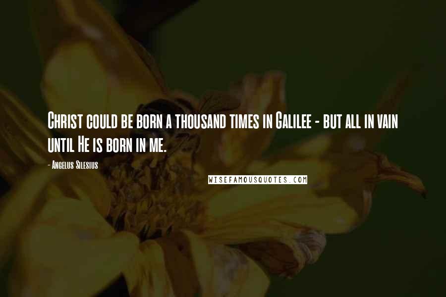 Angelus Silesius Quotes: Christ could be born a thousand times in Galilee - but all in vain until He is born in me.