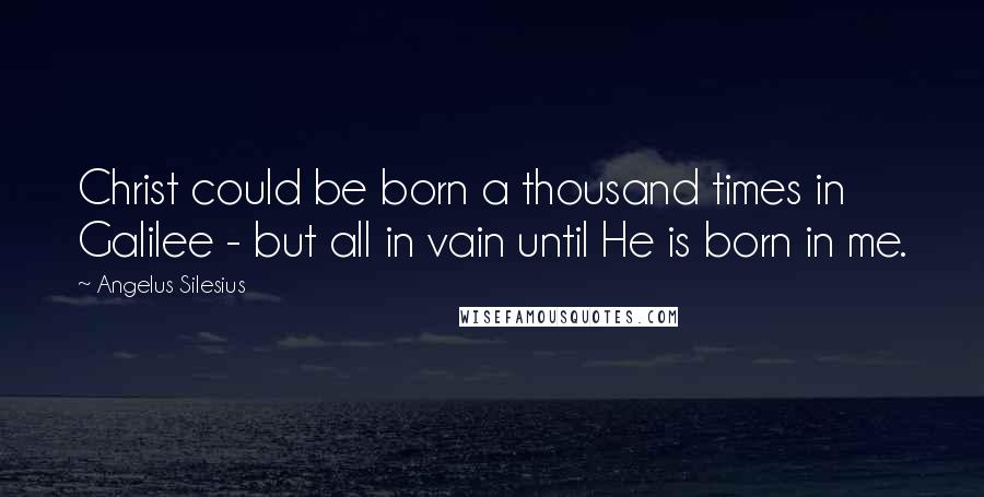 Angelus Silesius Quotes: Christ could be born a thousand times in Galilee - but all in vain until He is born in me.