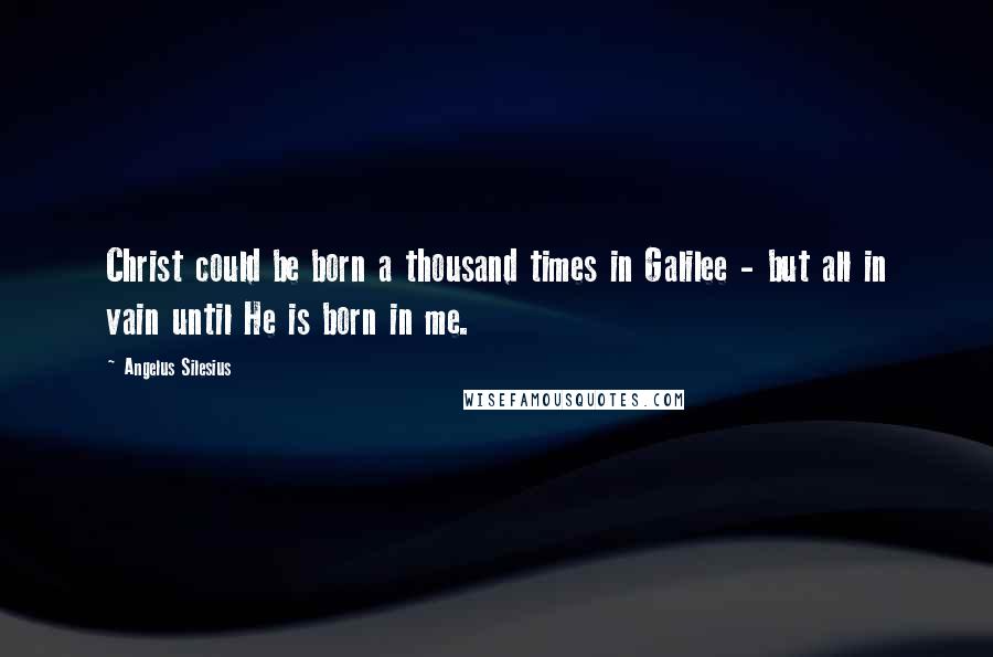 Angelus Silesius Quotes: Christ could be born a thousand times in Galilee - but all in vain until He is born in me.