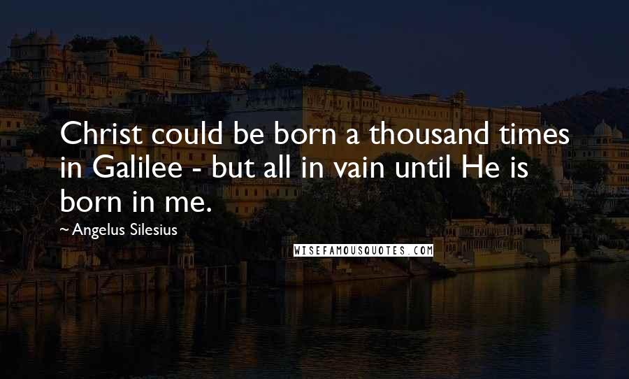 Angelus Silesius Quotes: Christ could be born a thousand times in Galilee - but all in vain until He is born in me.